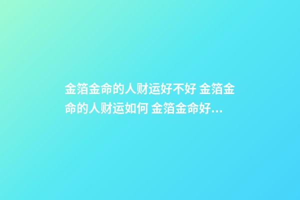 金箔金命的人财运好不好 金箔金命的人财运如何 金箔金命好不好-第1张-观点-玄机派